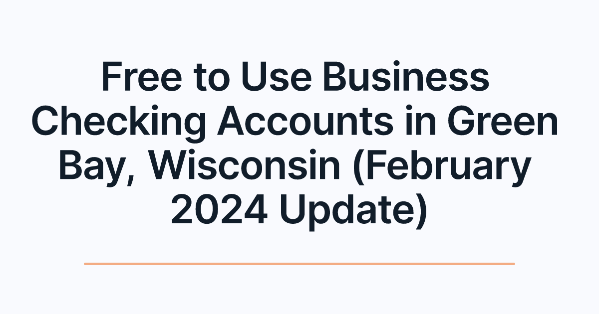 Free to Use Business Checking Accounts in Green Bay, Wisconsin (February 2024 Update)